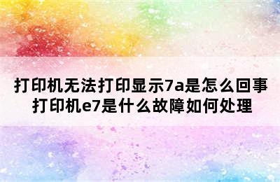 打印机无法打印显示7a是怎么回事 打印机e7是什么故障如何处理